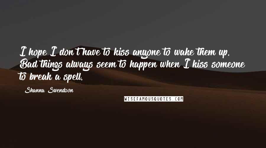 Shanna Swendson Quotes: I hope I don't have to kiss anyone to wake them up. Bad things always seem to happen when I kiss someone to break a spell.