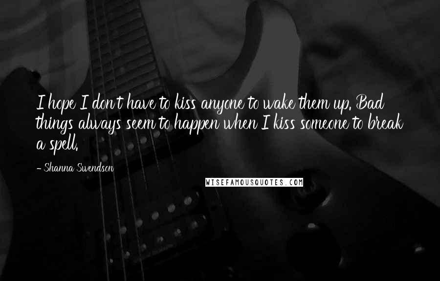 Shanna Swendson Quotes: I hope I don't have to kiss anyone to wake them up. Bad things always seem to happen when I kiss someone to break a spell.
