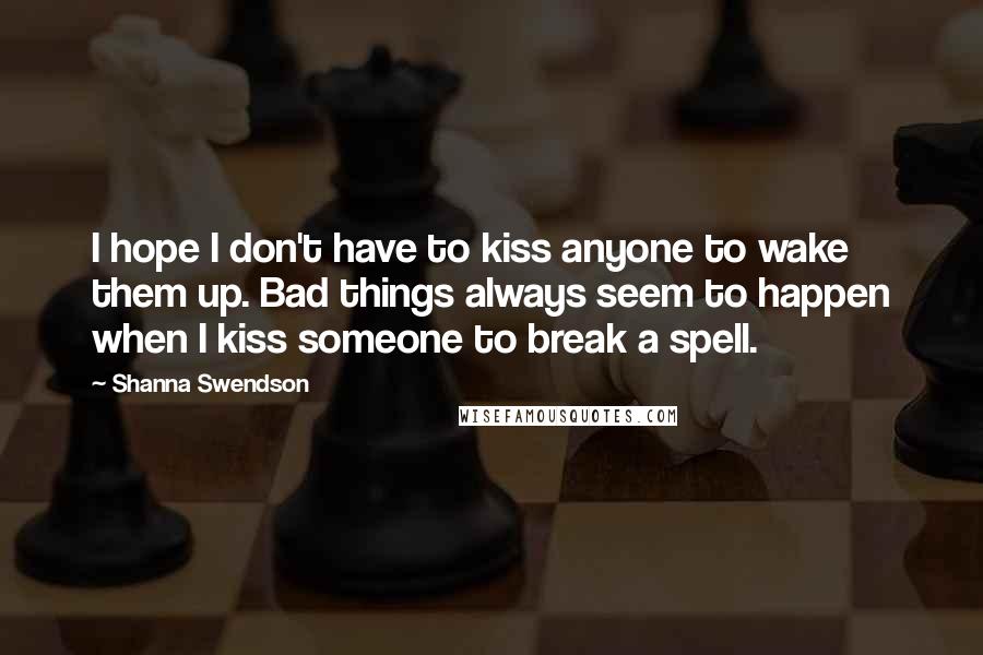 Shanna Swendson Quotes: I hope I don't have to kiss anyone to wake them up. Bad things always seem to happen when I kiss someone to break a spell.