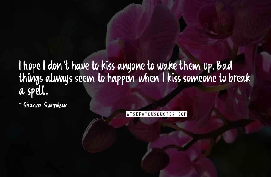 Shanna Swendson Quotes: I hope I don't have to kiss anyone to wake them up. Bad things always seem to happen when I kiss someone to break a spell.