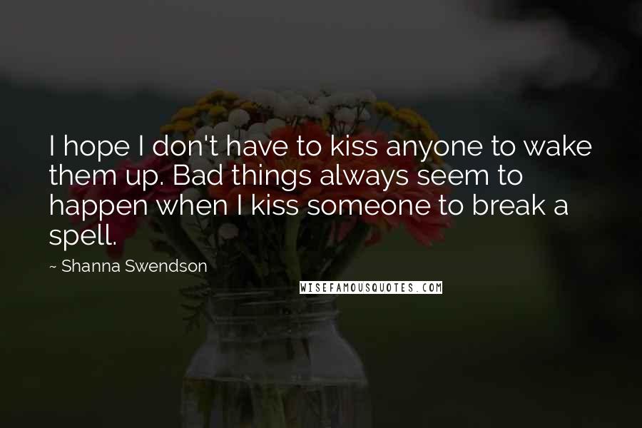 Shanna Swendson Quotes: I hope I don't have to kiss anyone to wake them up. Bad things always seem to happen when I kiss someone to break a spell.