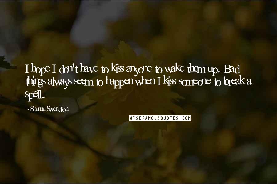 Shanna Swendson Quotes: I hope I don't have to kiss anyone to wake them up. Bad things always seem to happen when I kiss someone to break a spell.