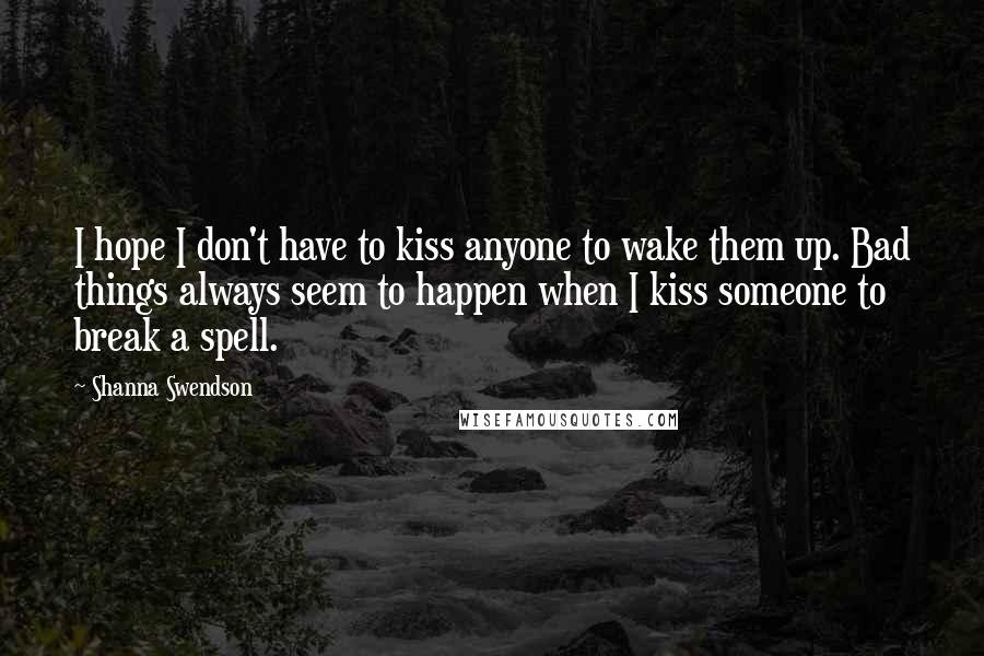 Shanna Swendson Quotes: I hope I don't have to kiss anyone to wake them up. Bad things always seem to happen when I kiss someone to break a spell.