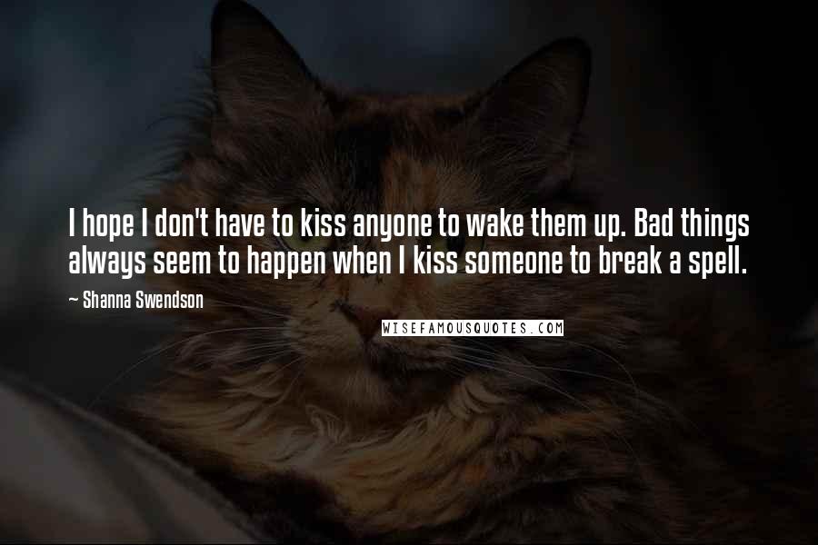 Shanna Swendson Quotes: I hope I don't have to kiss anyone to wake them up. Bad things always seem to happen when I kiss someone to break a spell.