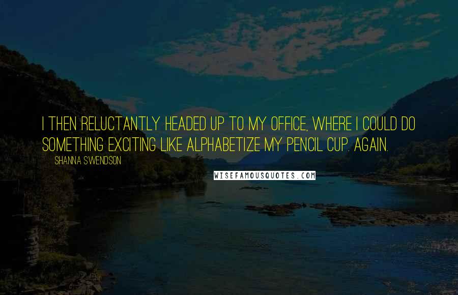 Shanna Swendson Quotes: I then reluctantly headed up to my office, where I could do something exciting like alphabetize my pencil cup. Again.