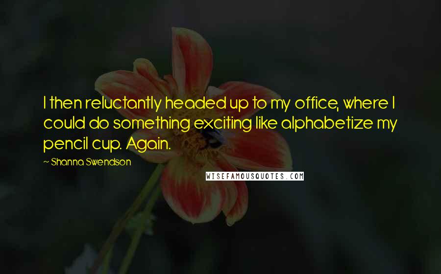 Shanna Swendson Quotes: I then reluctantly headed up to my office, where I could do something exciting like alphabetize my pencil cup. Again.