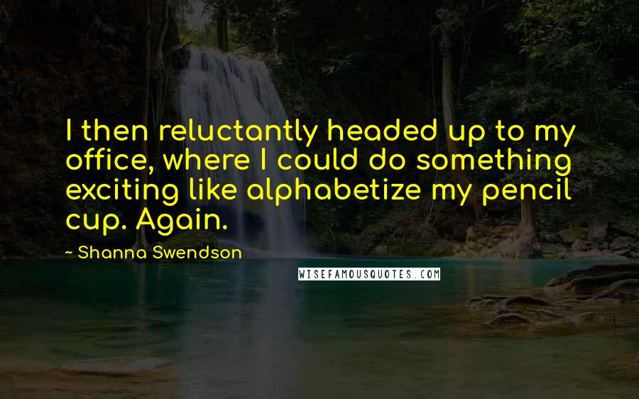 Shanna Swendson Quotes: I then reluctantly headed up to my office, where I could do something exciting like alphabetize my pencil cup. Again.