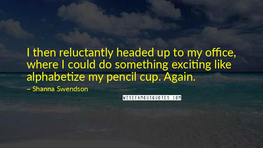 Shanna Swendson Quotes: I then reluctantly headed up to my office, where I could do something exciting like alphabetize my pencil cup. Again.