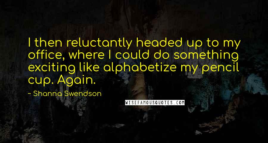 Shanna Swendson Quotes: I then reluctantly headed up to my office, where I could do something exciting like alphabetize my pencil cup. Again.