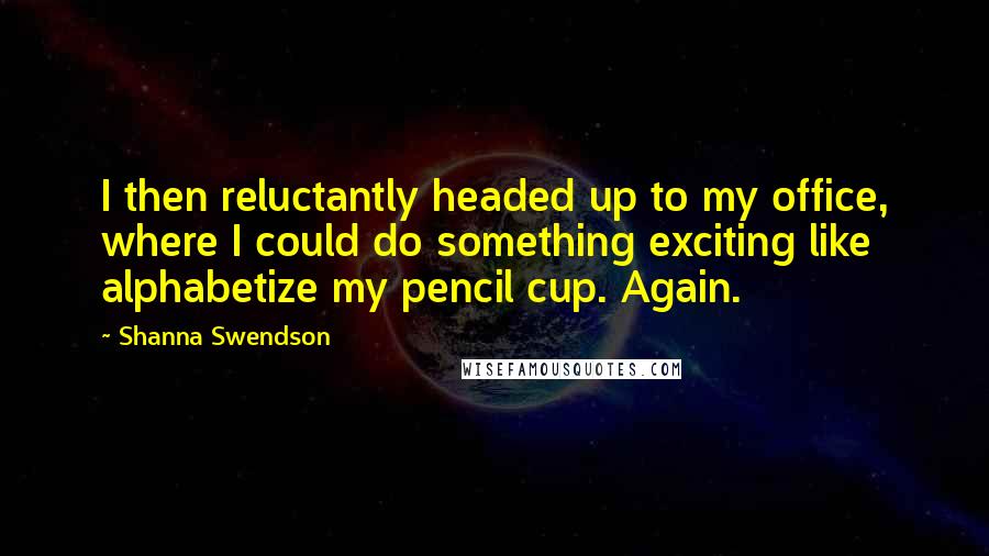 Shanna Swendson Quotes: I then reluctantly headed up to my office, where I could do something exciting like alphabetize my pencil cup. Again.