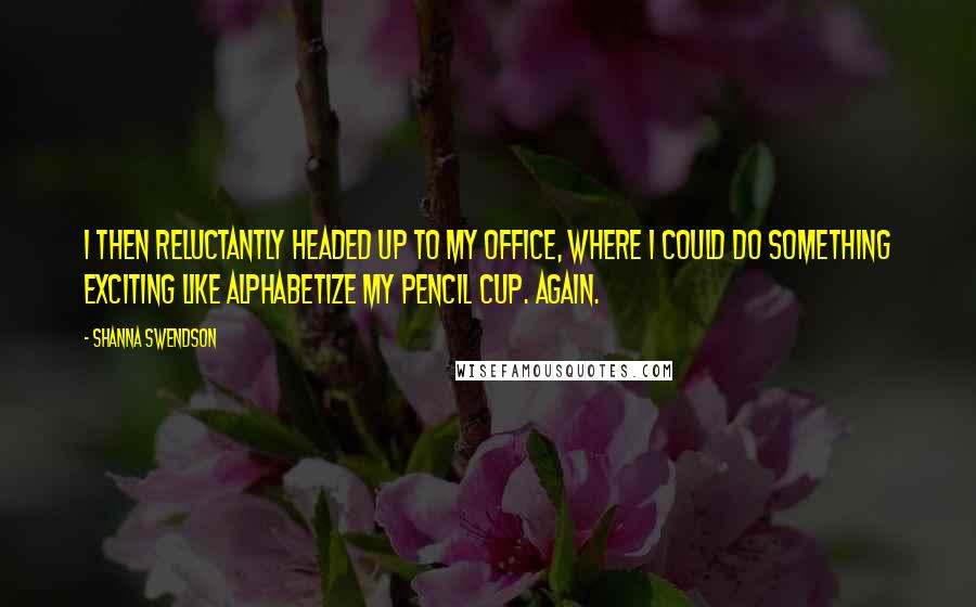 Shanna Swendson Quotes: I then reluctantly headed up to my office, where I could do something exciting like alphabetize my pencil cup. Again.