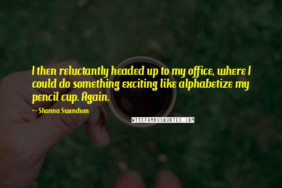 Shanna Swendson Quotes: I then reluctantly headed up to my office, where I could do something exciting like alphabetize my pencil cup. Again.