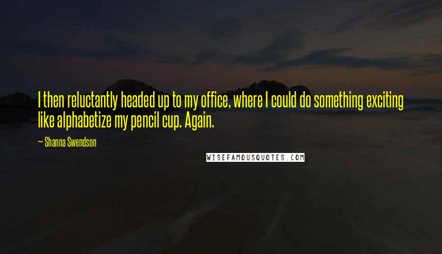 Shanna Swendson Quotes: I then reluctantly headed up to my office, where I could do something exciting like alphabetize my pencil cup. Again.