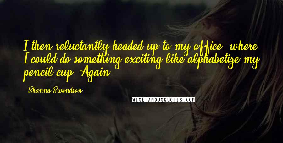 Shanna Swendson Quotes: I then reluctantly headed up to my office, where I could do something exciting like alphabetize my pencil cup. Again.