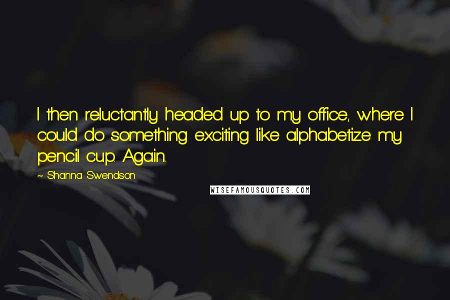 Shanna Swendson Quotes: I then reluctantly headed up to my office, where I could do something exciting like alphabetize my pencil cup. Again.