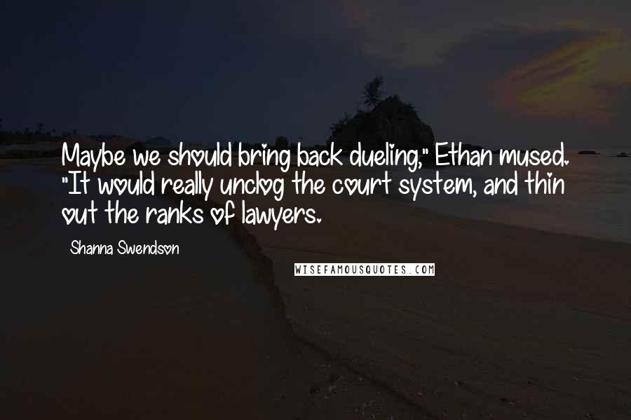 Shanna Swendson Quotes: Maybe we should bring back dueling," Ethan mused. "It would really unclog the court system, and thin out the ranks of lawyers.