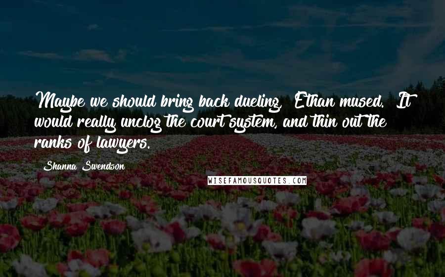 Shanna Swendson Quotes: Maybe we should bring back dueling," Ethan mused. "It would really unclog the court system, and thin out the ranks of lawyers.