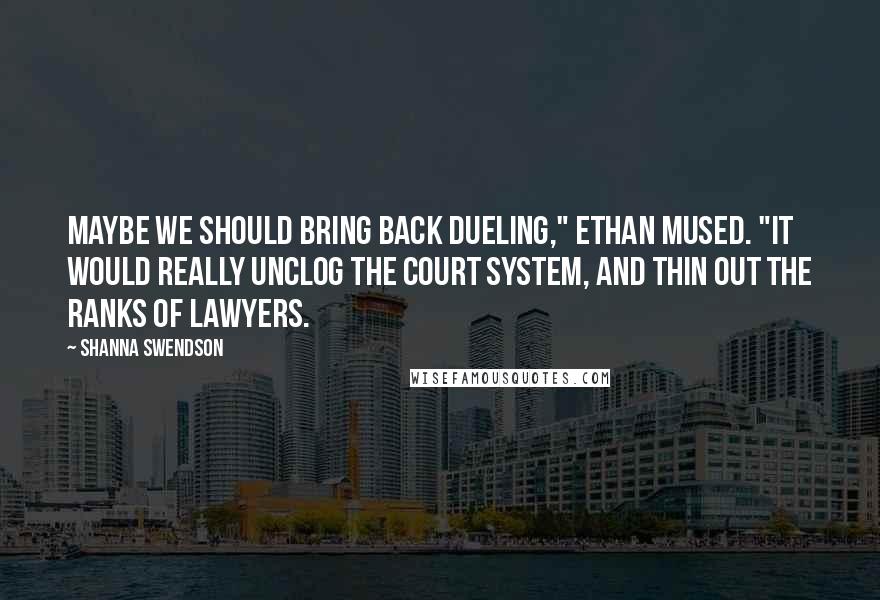 Shanna Swendson Quotes: Maybe we should bring back dueling," Ethan mused. "It would really unclog the court system, and thin out the ranks of lawyers.