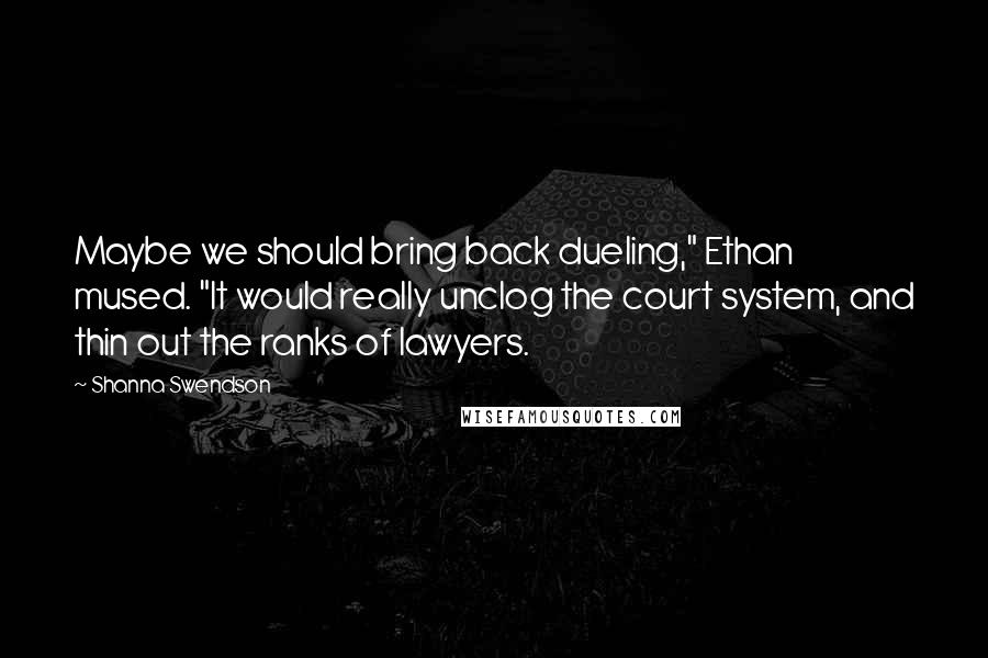 Shanna Swendson Quotes: Maybe we should bring back dueling," Ethan mused. "It would really unclog the court system, and thin out the ranks of lawyers.