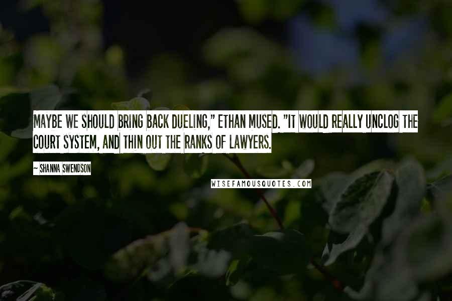 Shanna Swendson Quotes: Maybe we should bring back dueling," Ethan mused. "It would really unclog the court system, and thin out the ranks of lawyers.