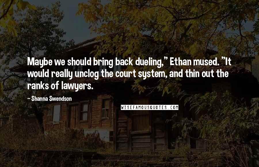 Shanna Swendson Quotes: Maybe we should bring back dueling," Ethan mused. "It would really unclog the court system, and thin out the ranks of lawyers.