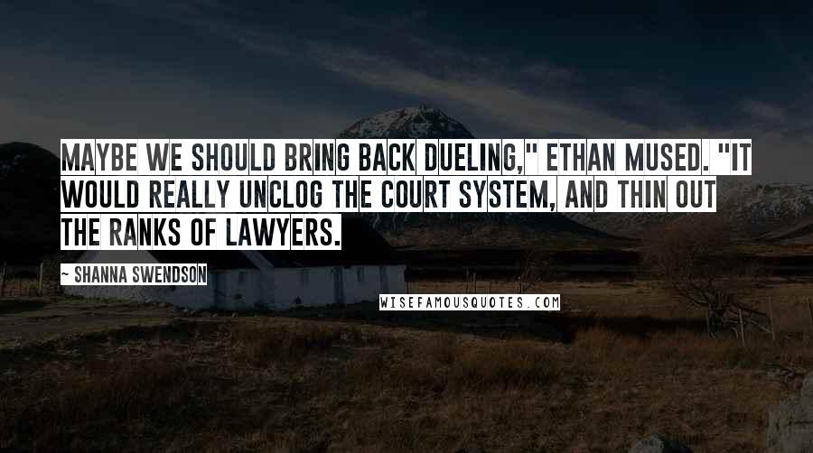 Shanna Swendson Quotes: Maybe we should bring back dueling," Ethan mused. "It would really unclog the court system, and thin out the ranks of lawyers.