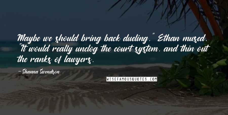 Shanna Swendson Quotes: Maybe we should bring back dueling," Ethan mused. "It would really unclog the court system, and thin out the ranks of lawyers.