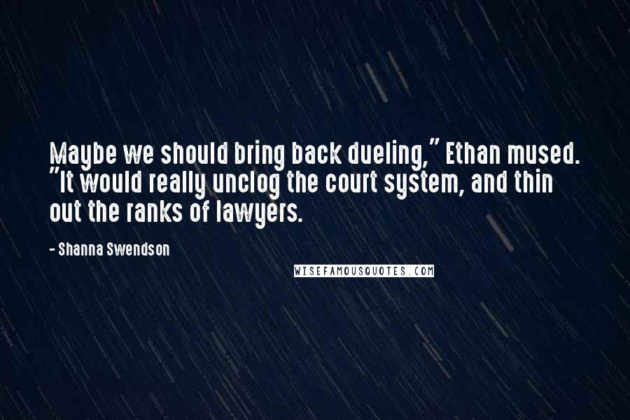 Shanna Swendson Quotes: Maybe we should bring back dueling," Ethan mused. "It would really unclog the court system, and thin out the ranks of lawyers.