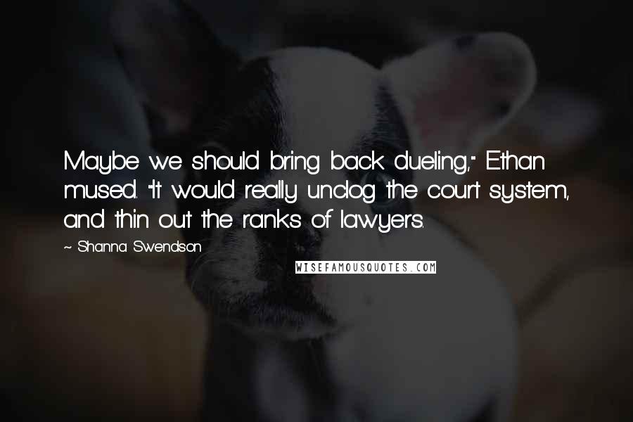 Shanna Swendson Quotes: Maybe we should bring back dueling," Ethan mused. "It would really unclog the court system, and thin out the ranks of lawyers.