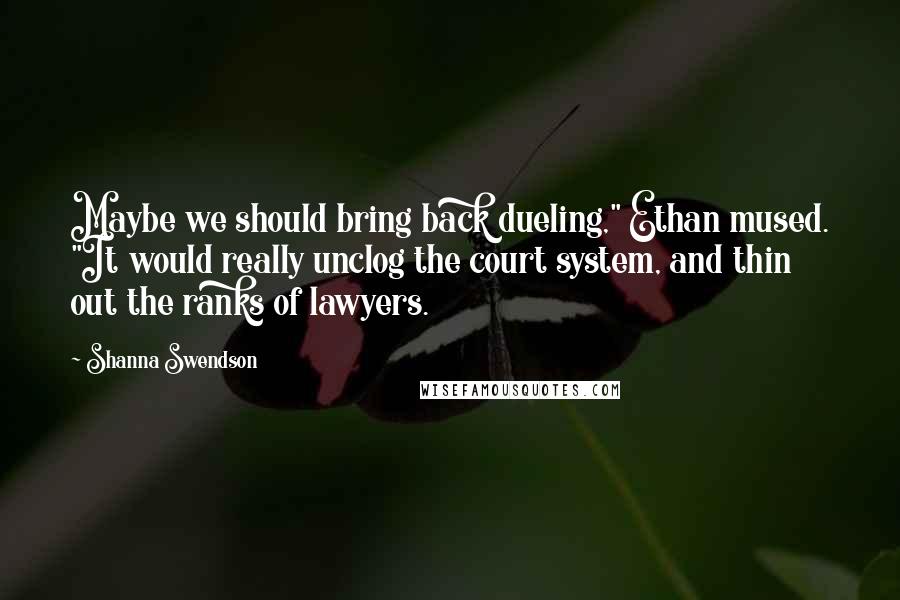 Shanna Swendson Quotes: Maybe we should bring back dueling," Ethan mused. "It would really unclog the court system, and thin out the ranks of lawyers.