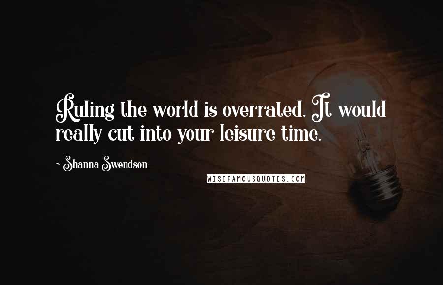 Shanna Swendson Quotes: Ruling the world is overrated. It would really cut into your leisure time.