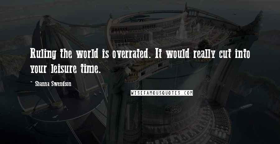 Shanna Swendson Quotes: Ruling the world is overrated. It would really cut into your leisure time.