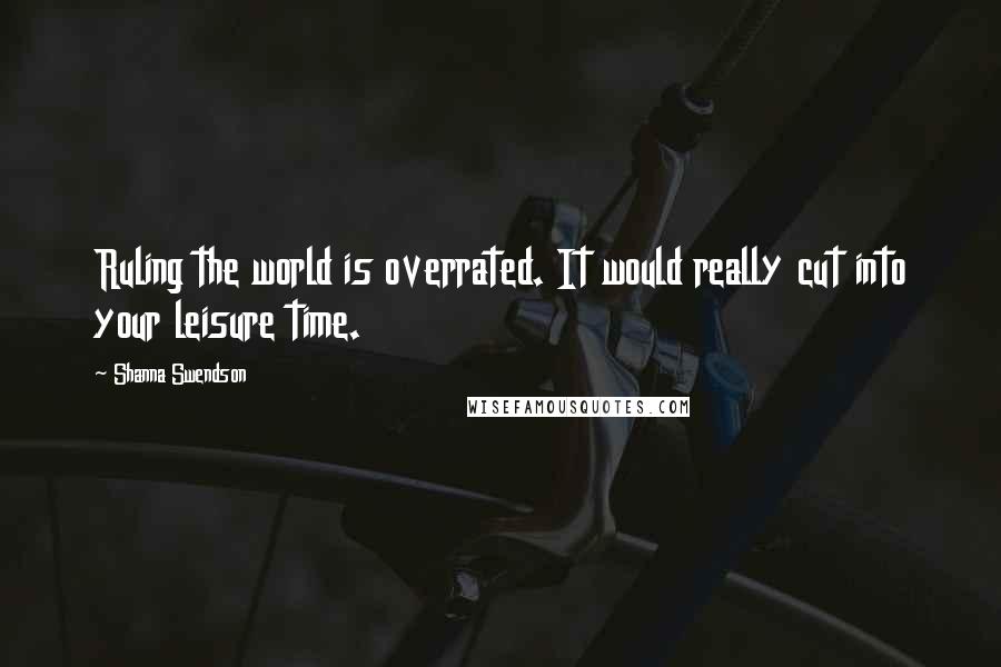 Shanna Swendson Quotes: Ruling the world is overrated. It would really cut into your leisure time.