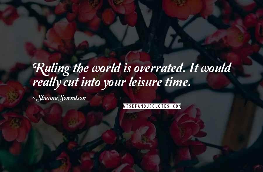 Shanna Swendson Quotes: Ruling the world is overrated. It would really cut into your leisure time.