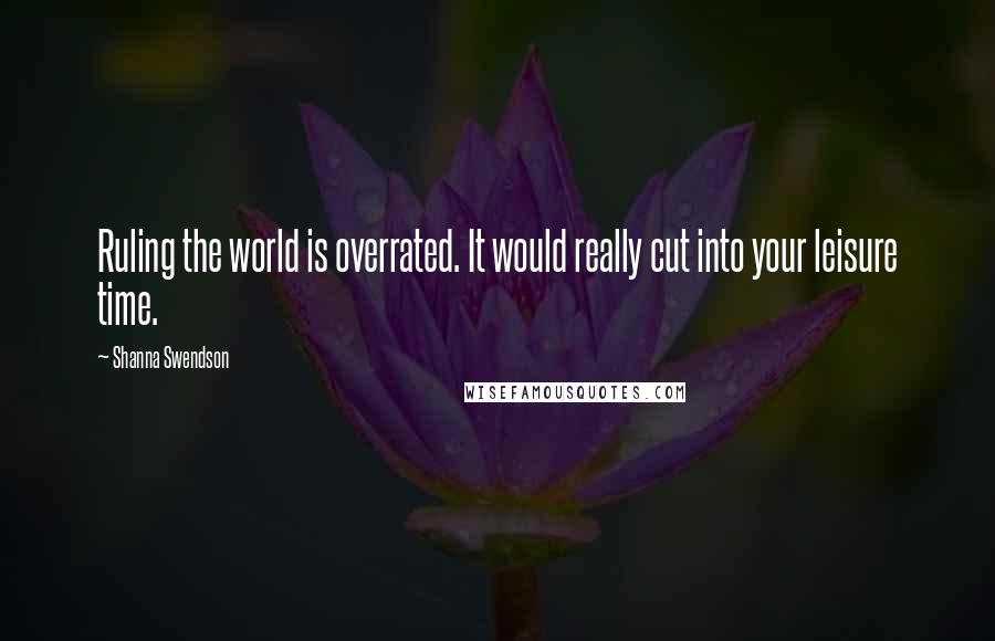 Shanna Swendson Quotes: Ruling the world is overrated. It would really cut into your leisure time.