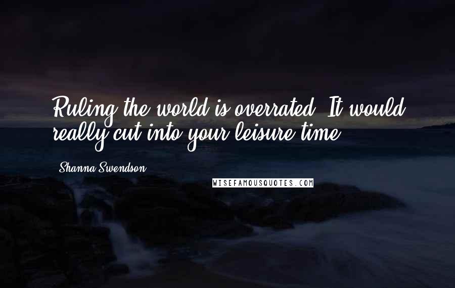 Shanna Swendson Quotes: Ruling the world is overrated. It would really cut into your leisure time.