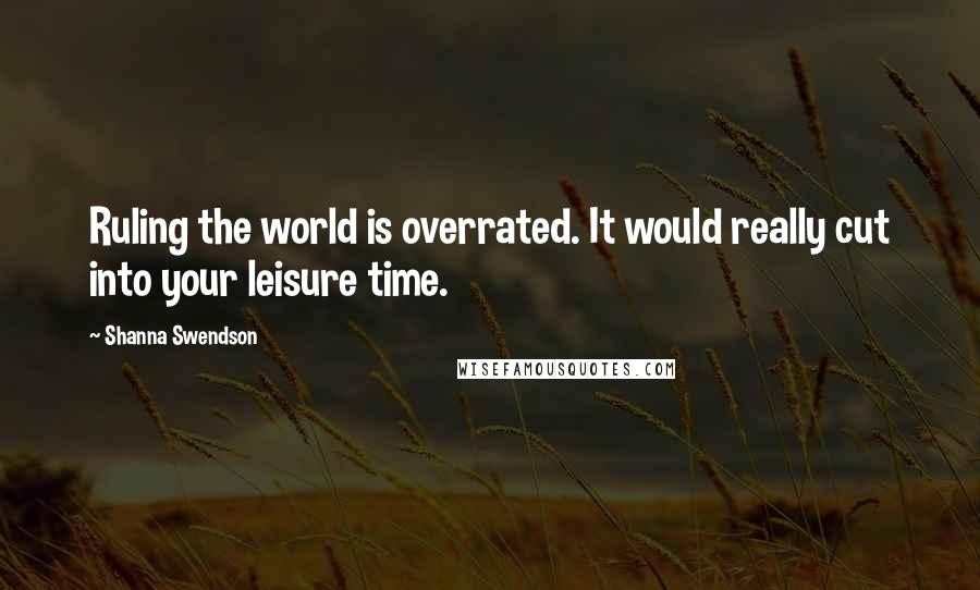 Shanna Swendson Quotes: Ruling the world is overrated. It would really cut into your leisure time.