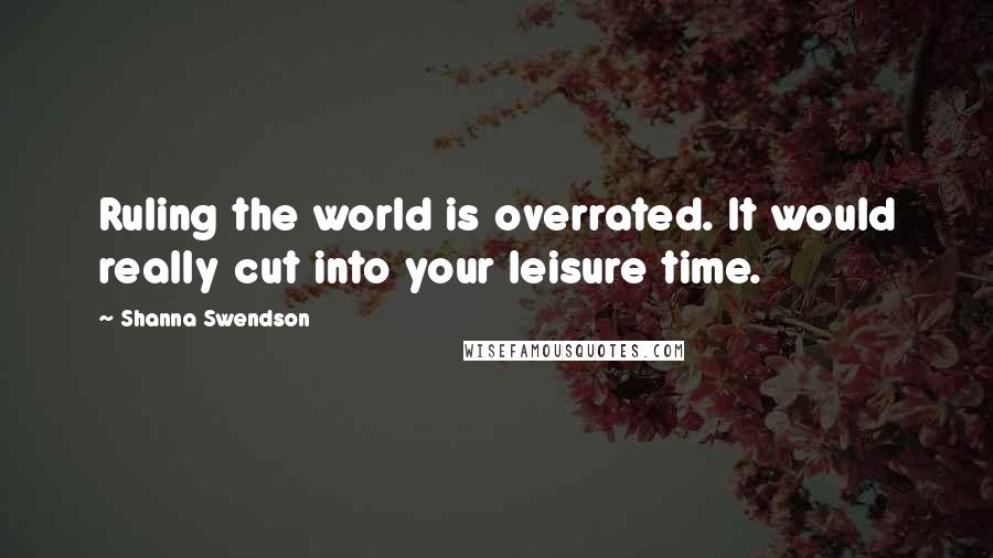 Shanna Swendson Quotes: Ruling the world is overrated. It would really cut into your leisure time.