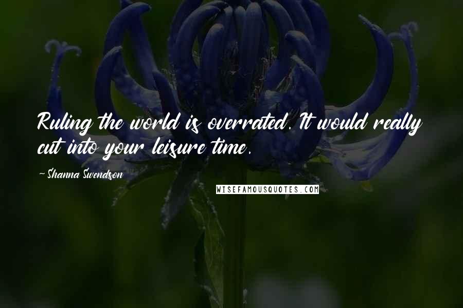 Shanna Swendson Quotes: Ruling the world is overrated. It would really cut into your leisure time.