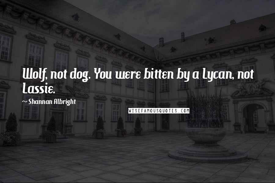 Shannan Albright Quotes: Wolf, not dog. You were bitten by a Lycan, not Lassie.