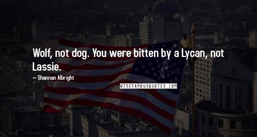 Shannan Albright Quotes: Wolf, not dog. You were bitten by a Lycan, not Lassie.
