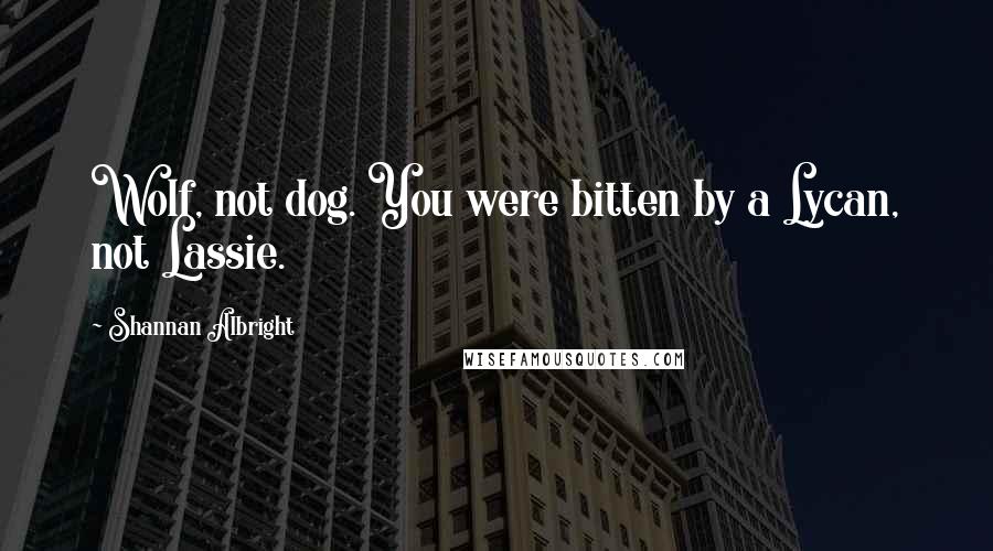 Shannan Albright Quotes: Wolf, not dog. You were bitten by a Lycan, not Lassie.