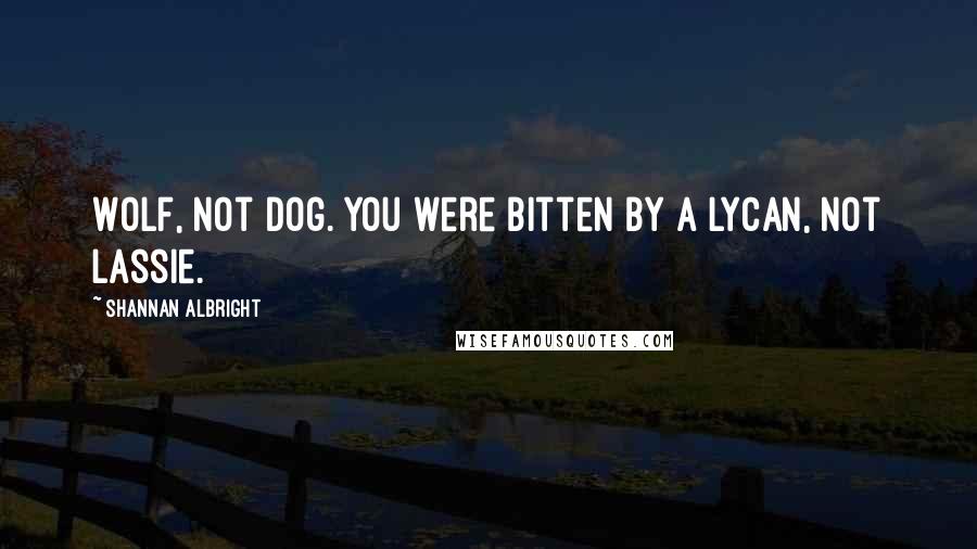 Shannan Albright Quotes: Wolf, not dog. You were bitten by a Lycan, not Lassie.