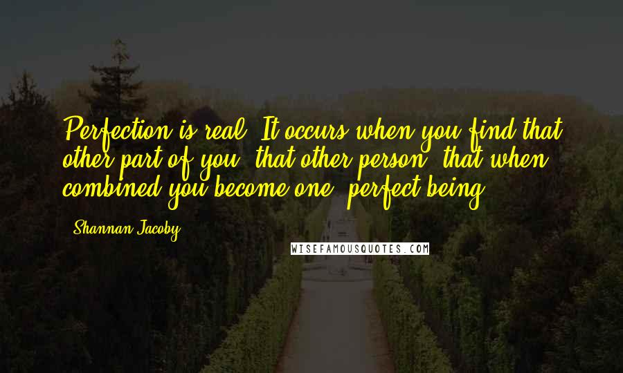 Shannan Jacoby Quotes: Perfection is real. It occurs when you find that other part of you, that other person, that when combined you become one, perfect being.