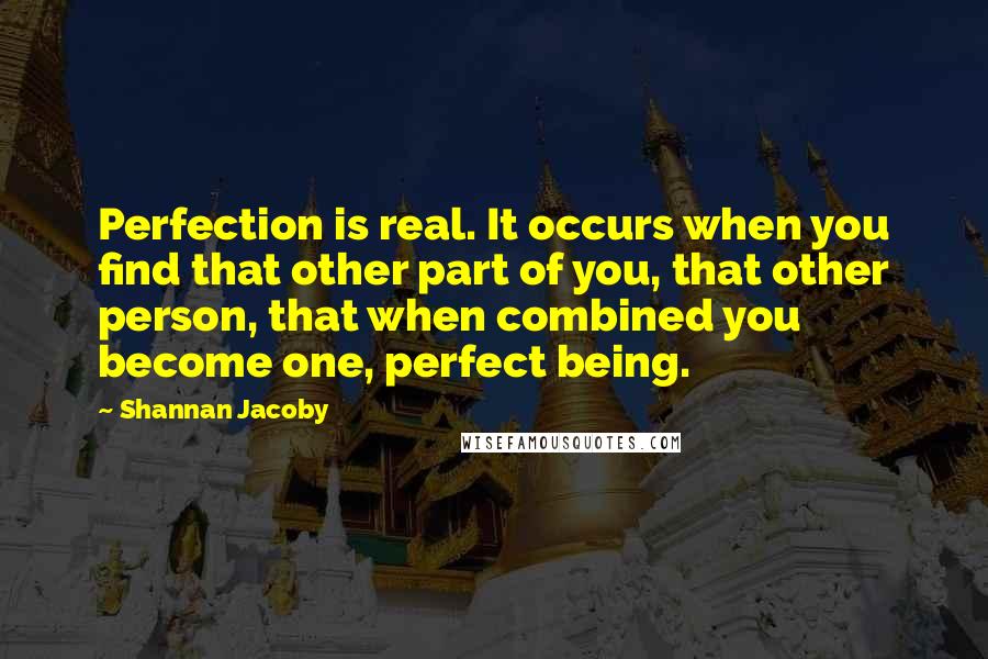 Shannan Jacoby Quotes: Perfection is real. It occurs when you find that other part of you, that other person, that when combined you become one, perfect being.