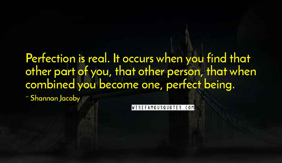 Shannan Jacoby Quotes: Perfection is real. It occurs when you find that other part of you, that other person, that when combined you become one, perfect being.