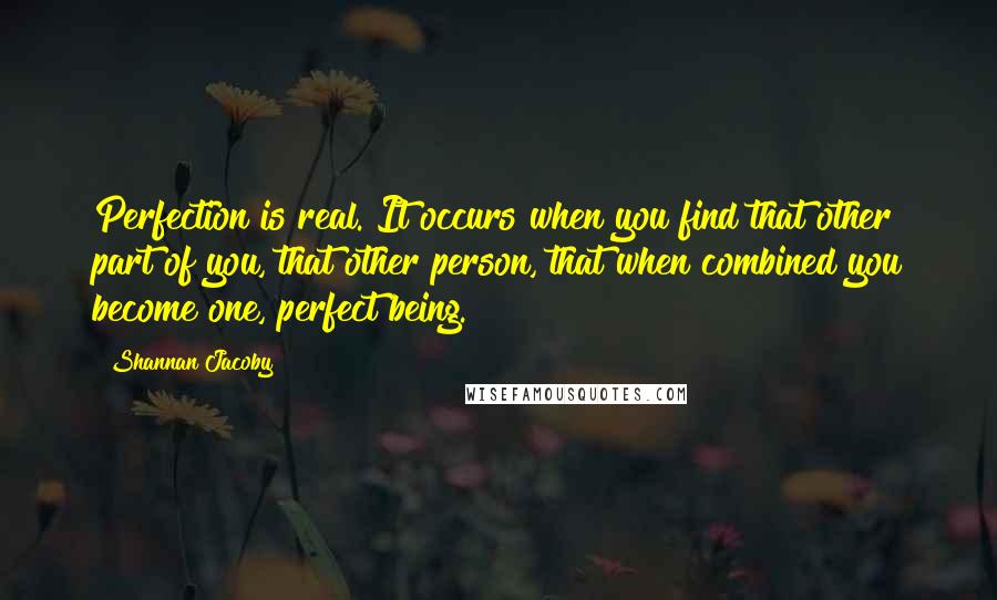 Shannan Jacoby Quotes: Perfection is real. It occurs when you find that other part of you, that other person, that when combined you become one, perfect being.