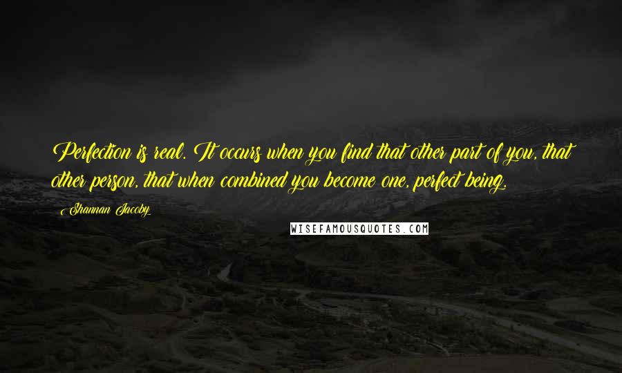 Shannan Jacoby Quotes: Perfection is real. It occurs when you find that other part of you, that other person, that when combined you become one, perfect being.