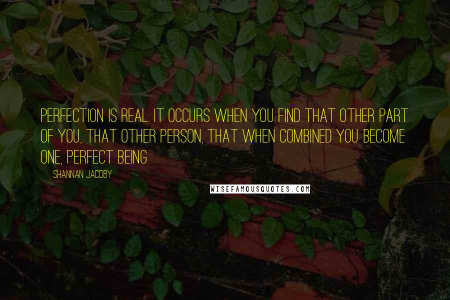 Shannan Jacoby Quotes: Perfection is real. It occurs when you find that other part of you, that other person, that when combined you become one, perfect being.