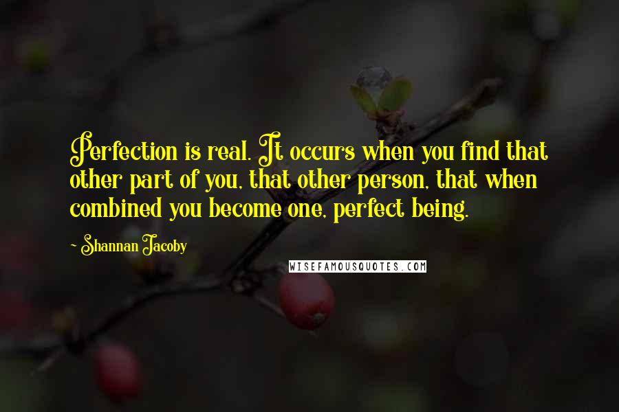 Shannan Jacoby Quotes: Perfection is real. It occurs when you find that other part of you, that other person, that when combined you become one, perfect being.